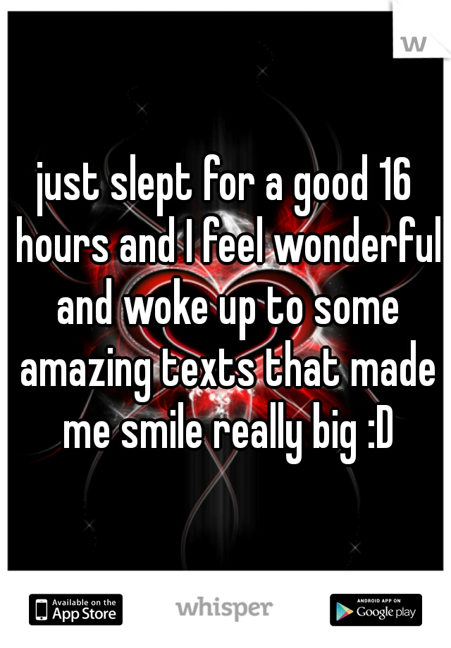 just slept for a good 16 hours and I feel wonderful and woke up to some amazing texts that made me smile really big :D