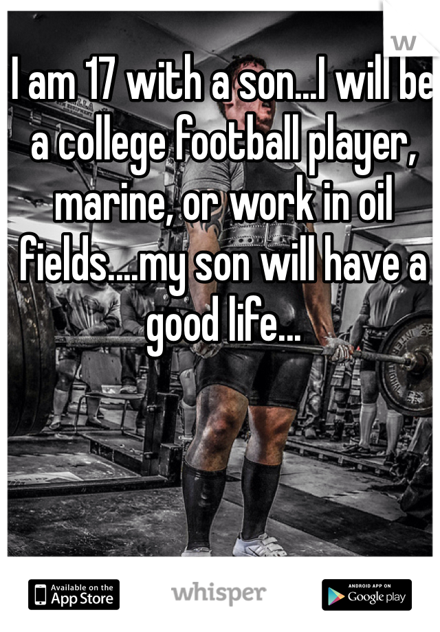 I am 17 with a son...I will be a college football player, marine, or work in oil fields....my son will have a good life...