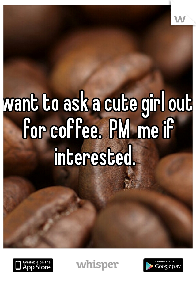 want to ask a cute girl out for coffee.  PM  me if interested.  