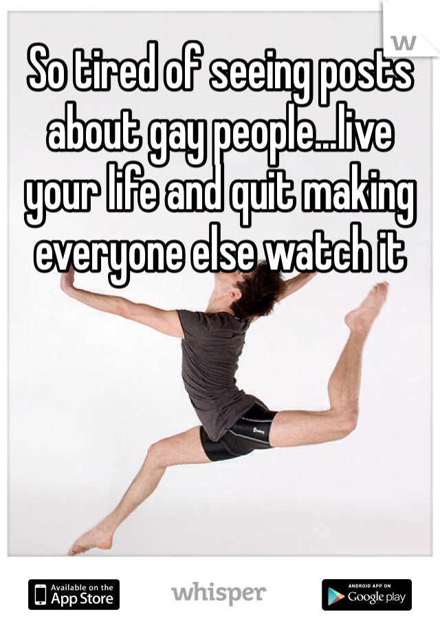 So tired of seeing posts about gay people...live your life and quit making everyone else watch it