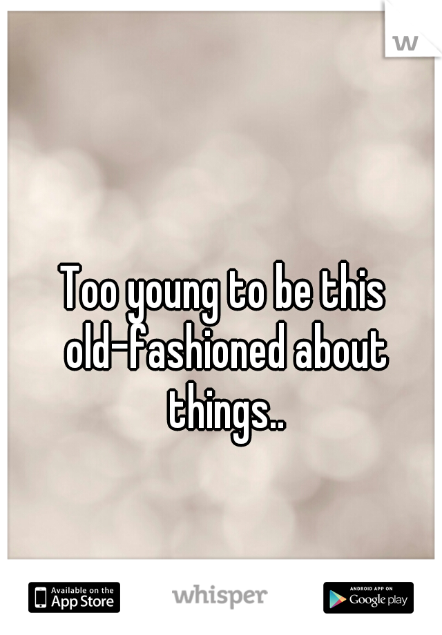 Too young to be this old-fashioned about things..