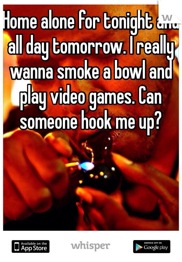 Home alone for tonight and all day tomorrow. I really wanna smoke a bowl and play video games. Can someone hook me up? 