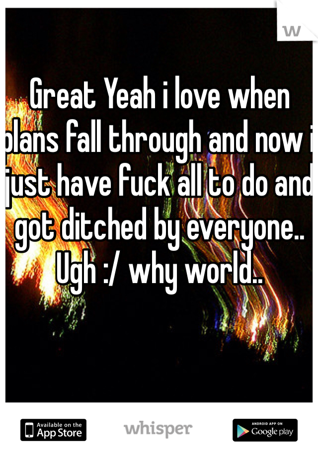 Great Yeah i love when plans fall through and now i just have fuck all to do and got ditched by everyone.. Ugh :/ why world..