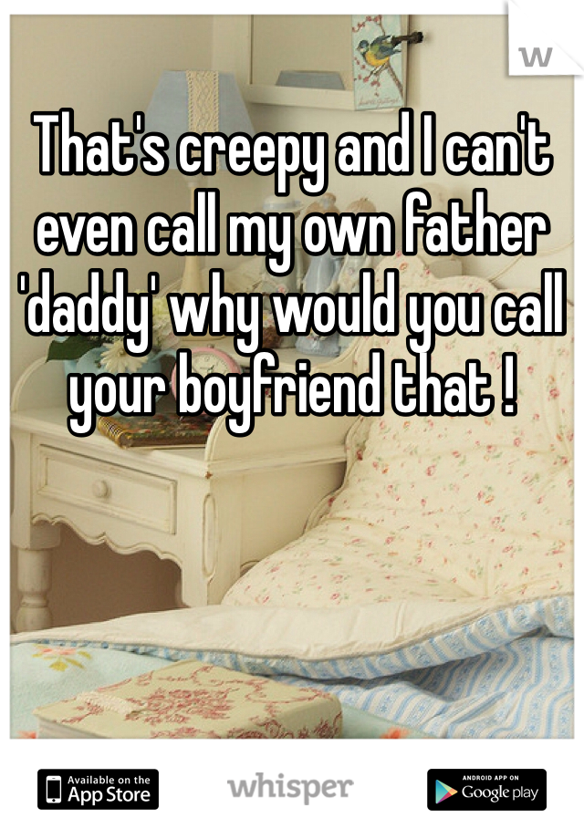 That's creepy and I can't even call my own father 'daddy' why would you call your boyfriend that !