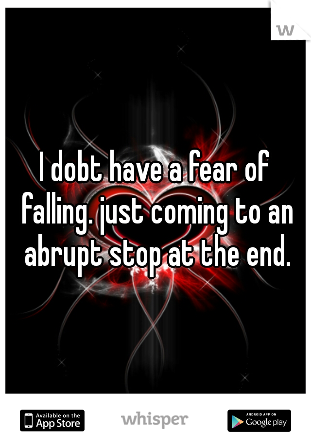 I dobt have a fear of falling. just coming to an abrupt stop at the end.