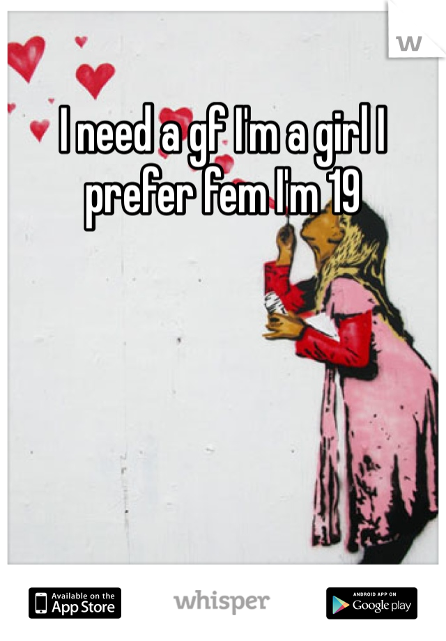 I need a gf I'm a girl I prefer fem I'm 19 