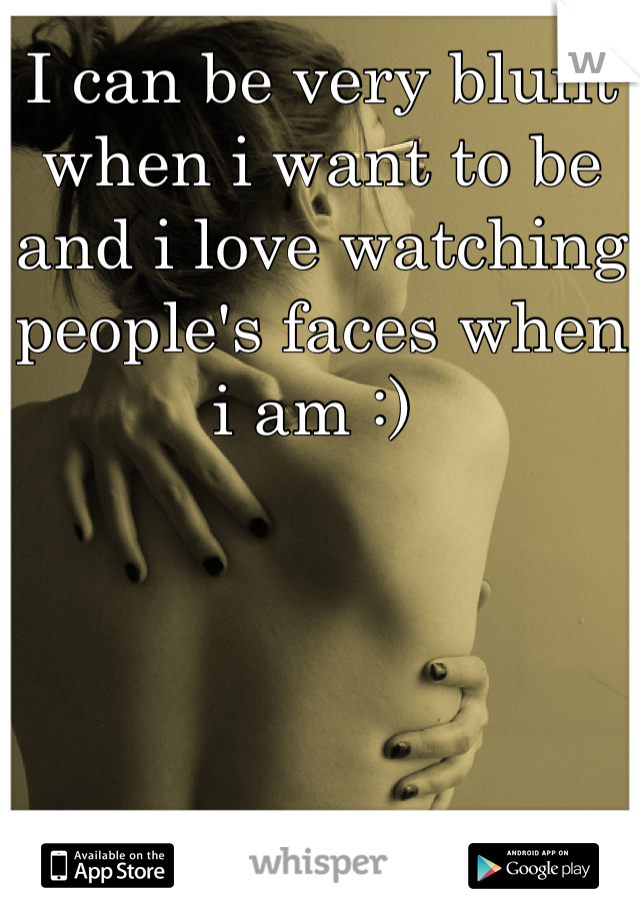 I can be very blunt when i want to be and i love watching people's faces when i am :) 