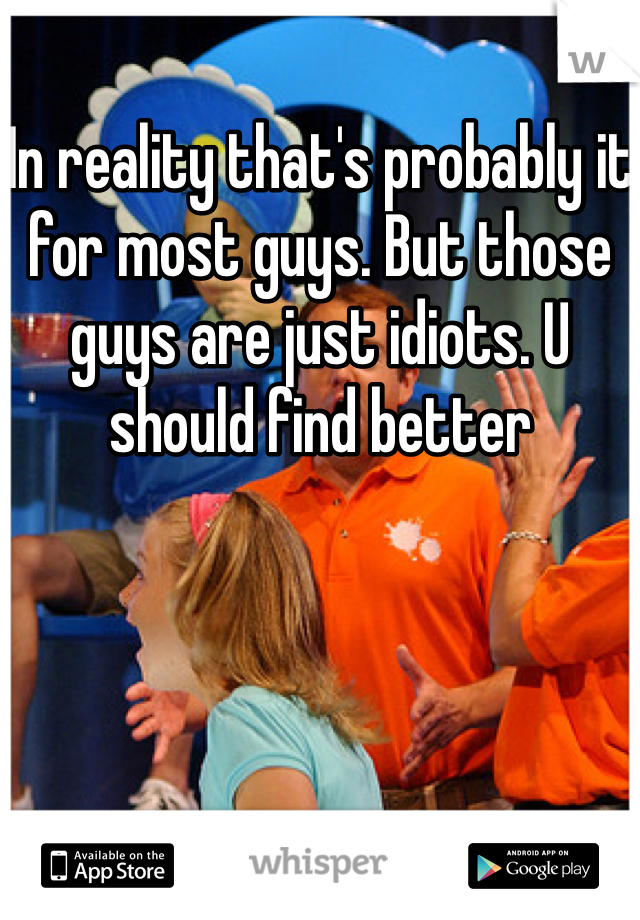 In reality that's probably it for most guys. But those guys are just idiots. U should find better
