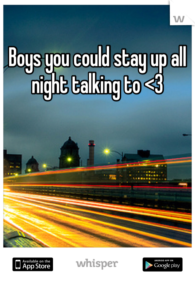 Boys you could stay up all night talking to <3 