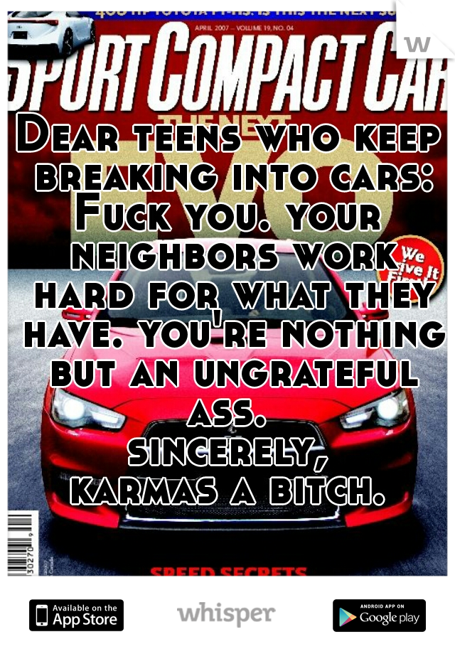 Dear teens who keep breaking into cars:
Fuck you. your neighbors work hard for what they have. you're nothing but an ungrateful ass. 
sincerely,
karmas a bitch.