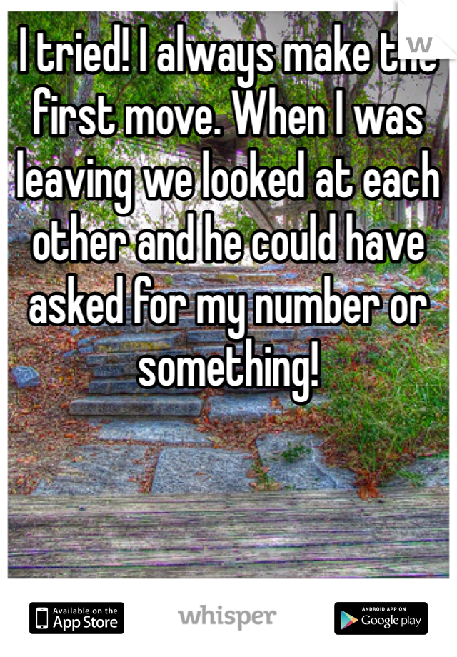 I tried! I always make the first move. When I was leaving we looked at each other and he could have asked for my number or something!