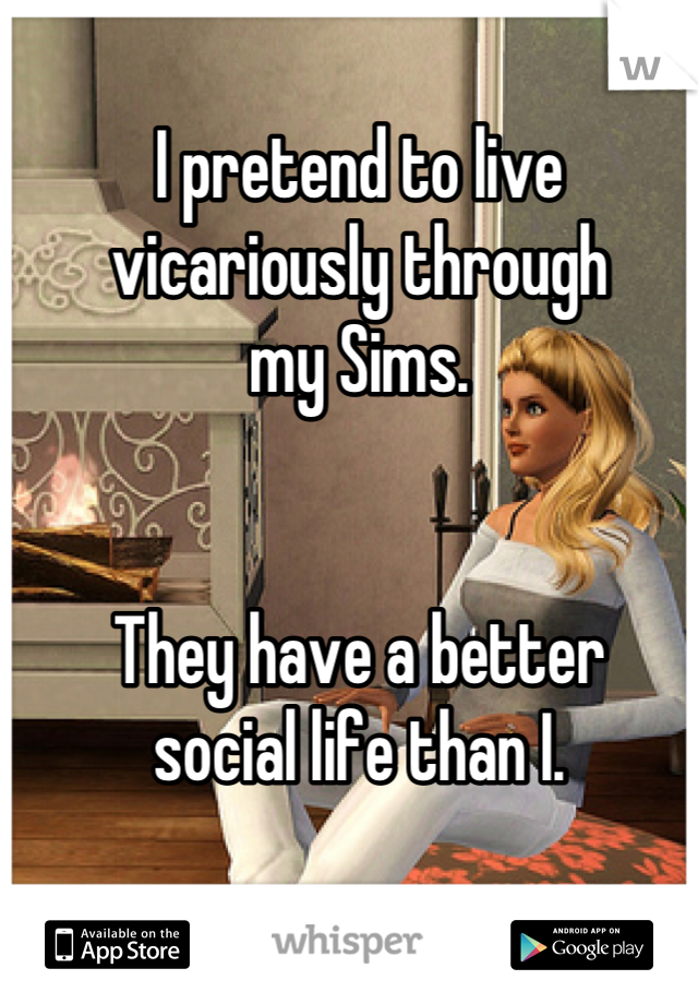 I pretend to live
vicariously through
my Sims.


They have a better
social life than I.