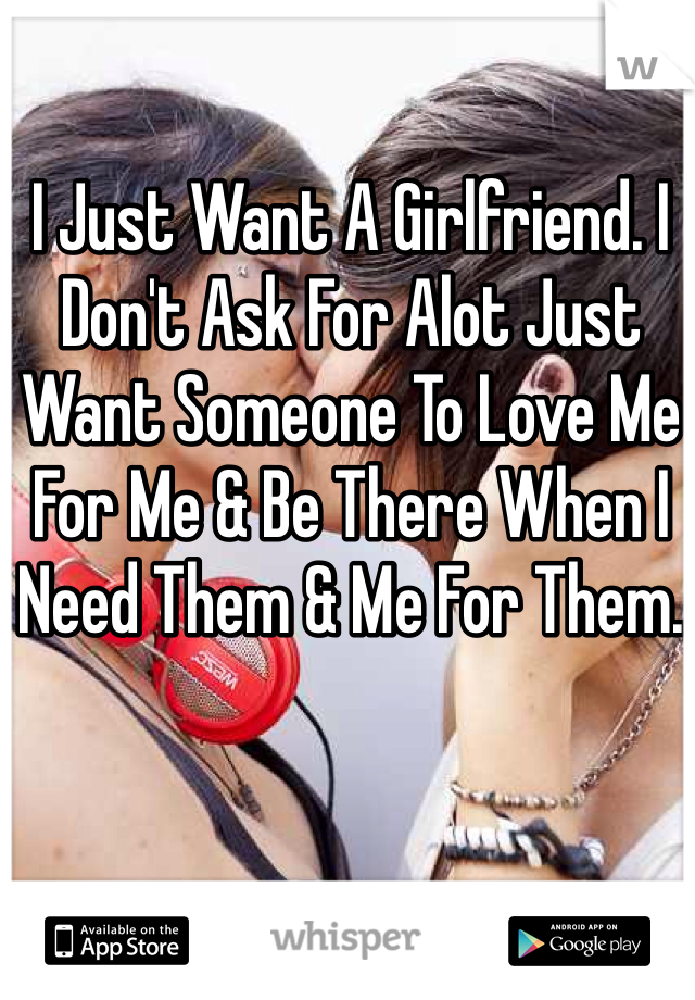 I Just Want A Girlfriend. I Don't Ask For Alot Just Want Someone To Love Me For Me & Be There When I Need Them & Me For Them. 