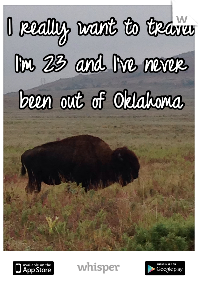 I really want to travel I'm 23 and I've never been out of Oklahoma 