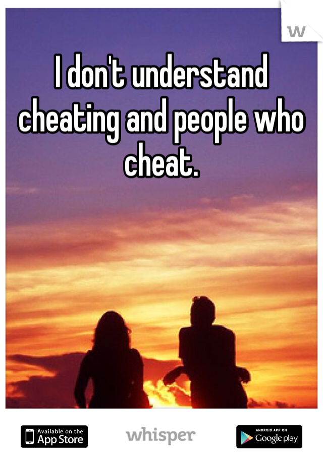 I don't understand cheating and people who cheat. 