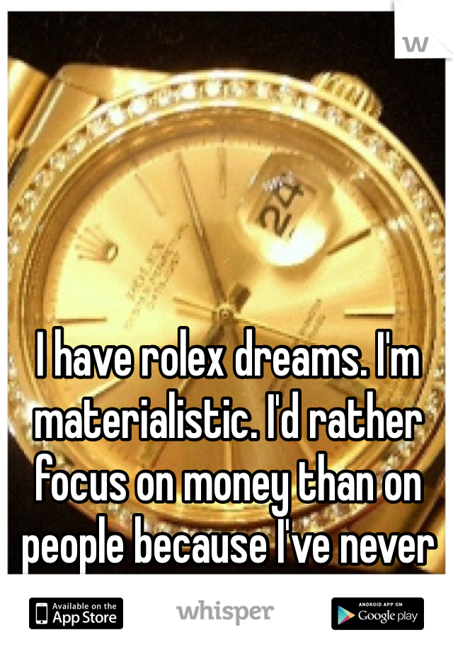 I have rolex dreams. I'm materialistic. I'd rather focus on money than on people because I've never met a dollar I didn't like. 