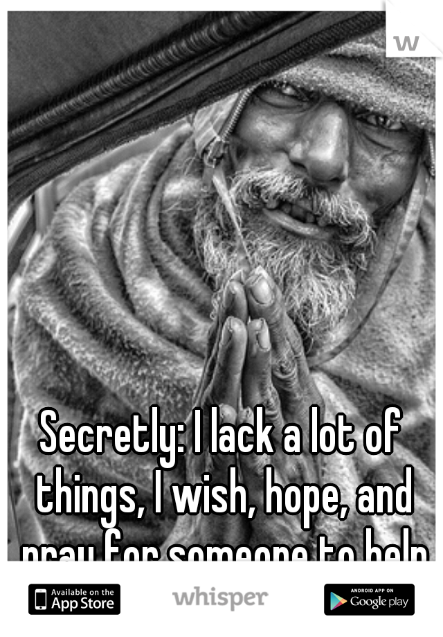 Secretly: I lack a lot of things, I wish, hope, and pray for someone to help me like I do others.