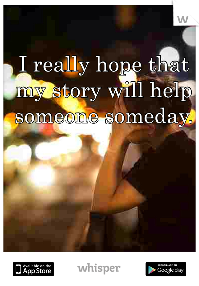 I really hope that my story will help someone someday.