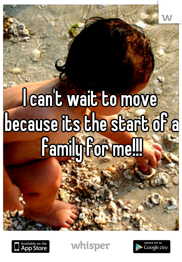 I can't wait to move because its the start of a family for me!!!