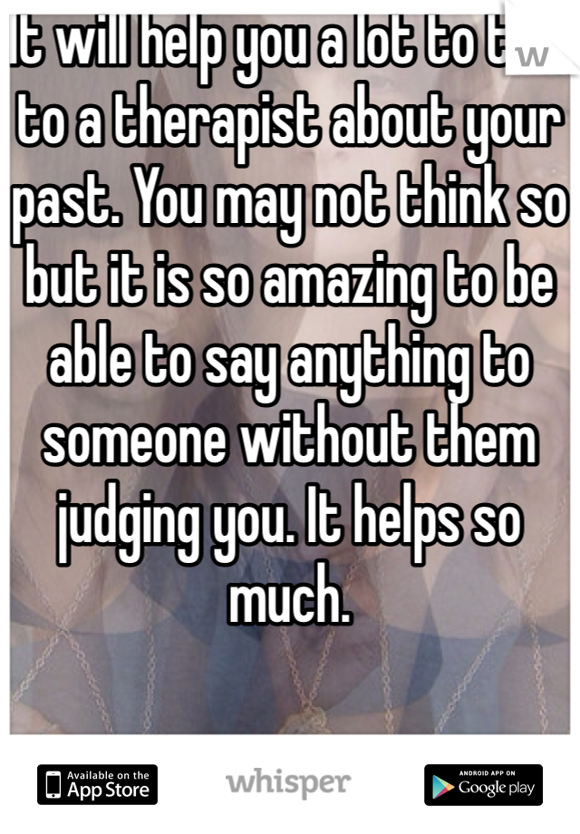It will help you a lot to talk to a therapist about your past. You may not think so but it is so amazing to be able to say anything to someone without them judging you. It helps so much. 