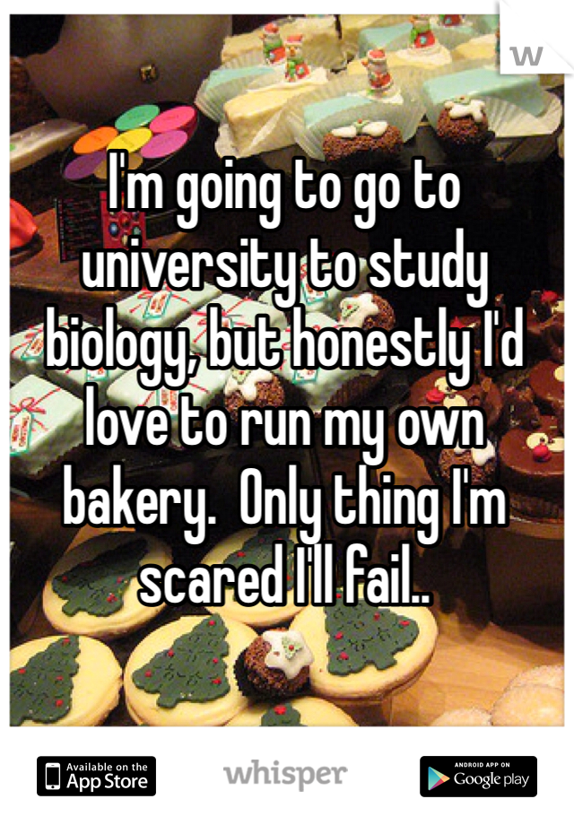 I'm going to go to university to study biology, but honestly I'd love to run my own bakery.  Only thing I'm scared I'll fail.. 