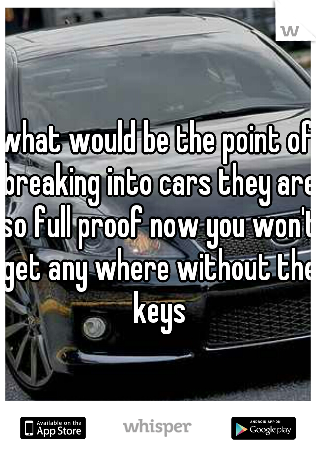 what would be the point of breaking into cars they are so full proof now you won't get any where without the keys