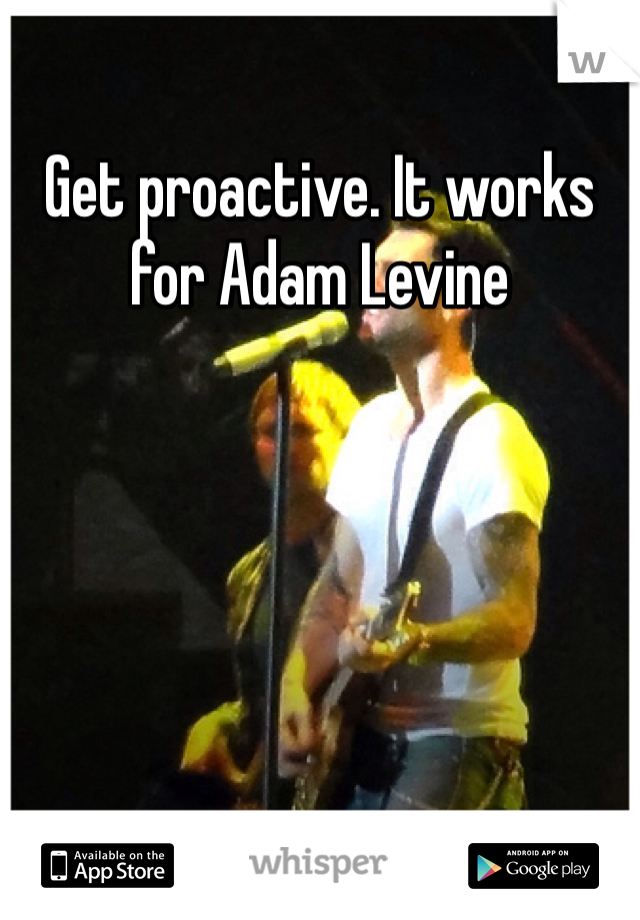 Get proactive. It works for Adam Levine 