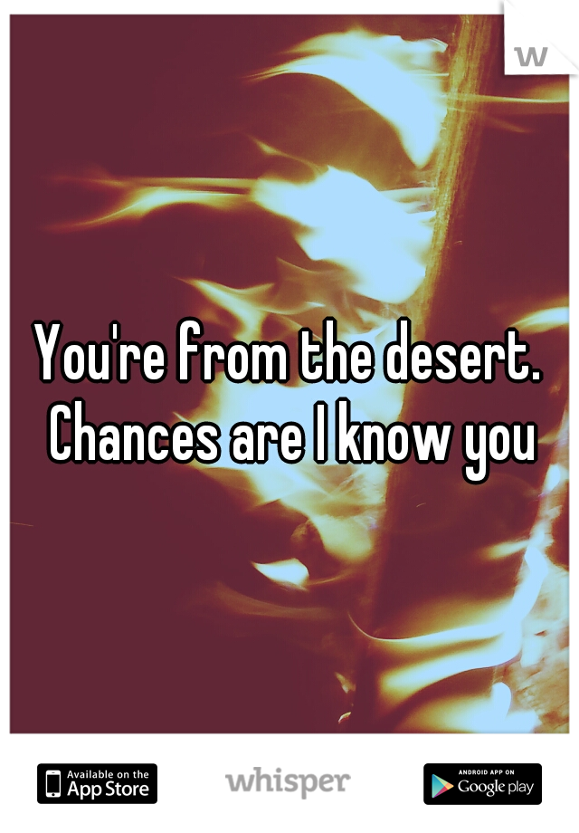 You're from the desert. Chances are I know you