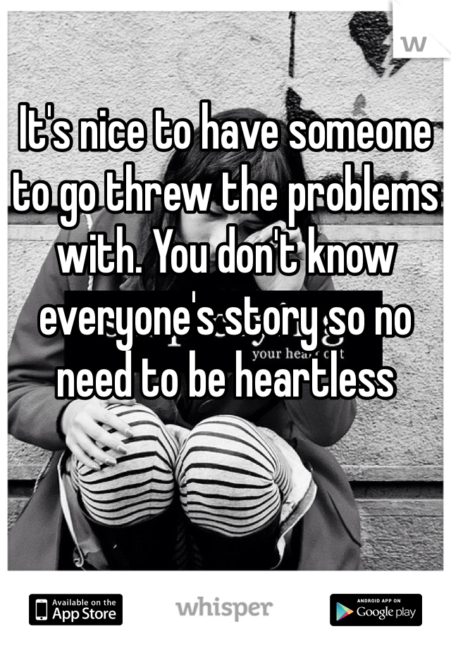 It's nice to have someone to go threw the problems with. You don't know everyone's story so no need to be heartless