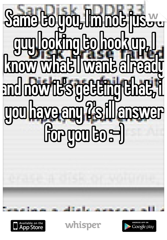 Same to you, I'm not just a guy looking to hook up, I know what I want already and now it's getting that, if you have any ?'s ill answer for you to :-)