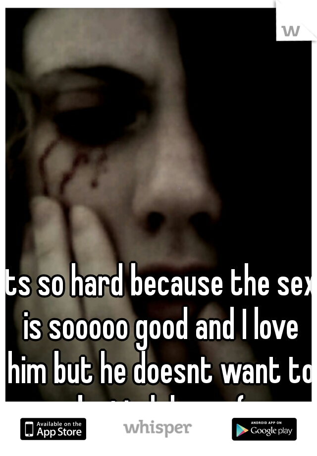 its so hard because the sex is sooooo good and I love him but he doesnt want to be tied down :(