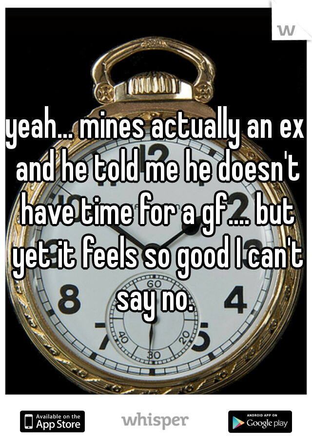 yeah... mines actually an ex and he told me he doesn't have time for a gf.... but yet it feels so good I can't say no. 