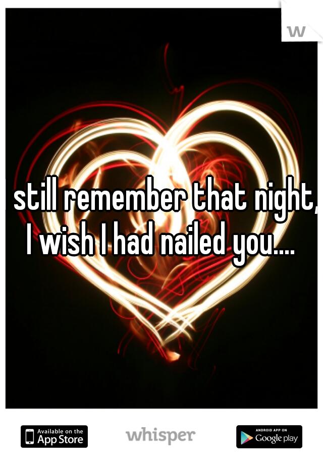 I still remember that night, I wish I had nailed you.... 