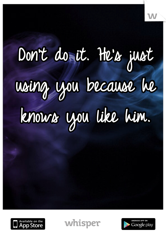 Don't do it. He's just using you because he knows you like him. 