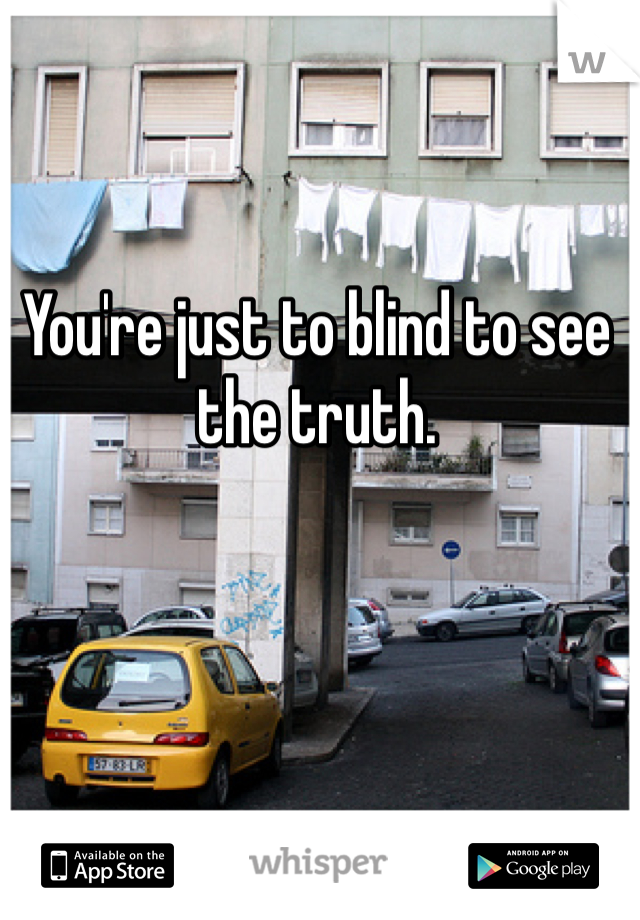 You're just to blind to see the truth.