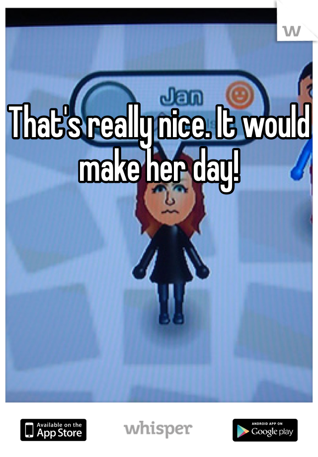 That's really nice. It would make her day!
