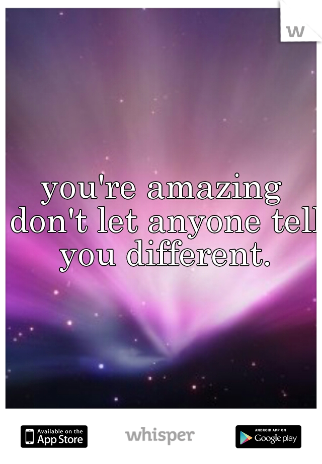 you're amazing don't let anyone tell you different.