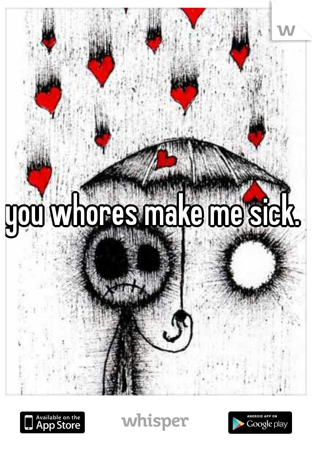 you whores make me sick. 