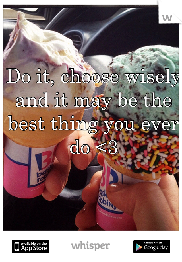 Do it, choose wisely 
and it may be the best thing you ever do <3