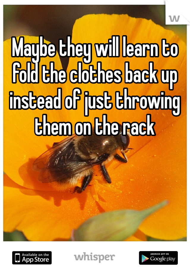 Maybe they will learn to fold the clothes back up instead of just throwing them on the rack