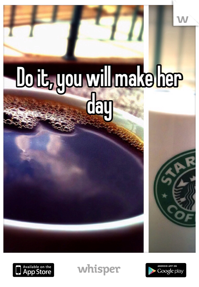 Do it, you will make her day