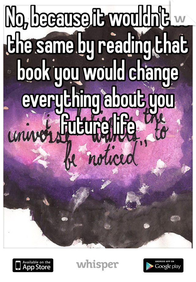 No, because it wouldn't be the same by reading that book you would change everything about you future life
