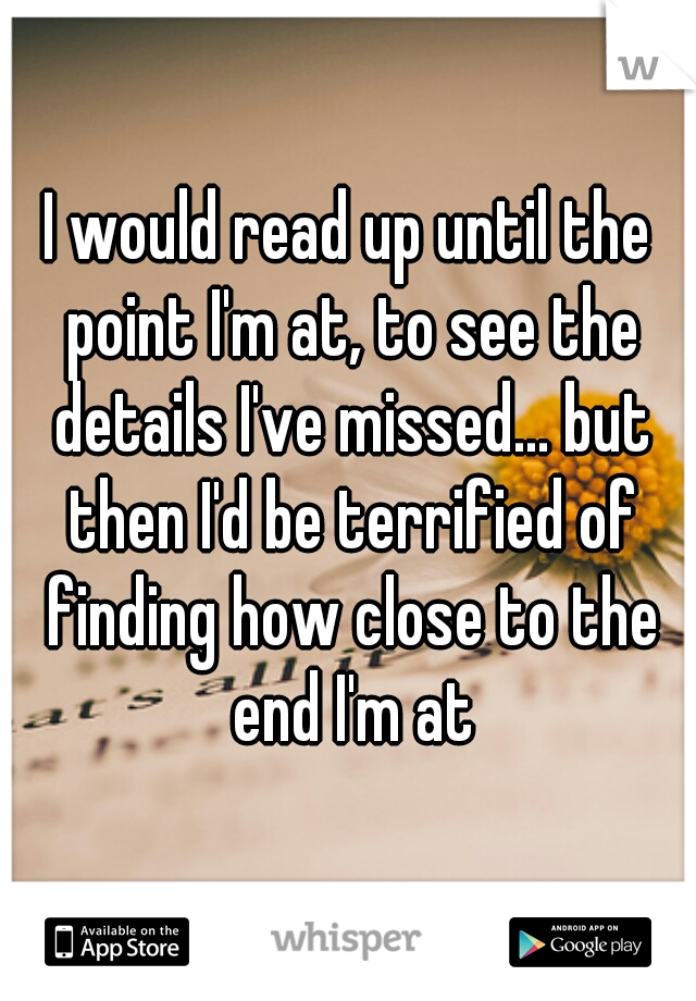 I would read up until the point I'm at, to see the details I've missed... but then I'd be terrified of finding how close to the end I'm at