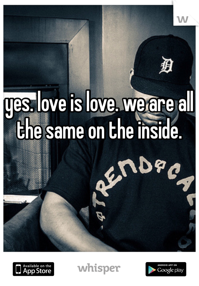 yes. love is love. we are all the same on the inside.