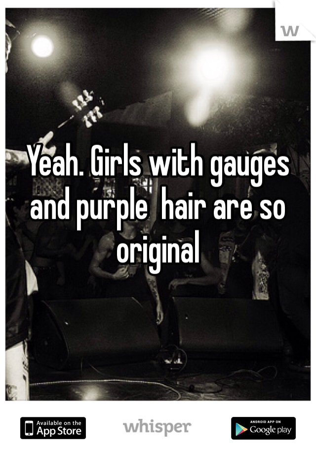 Yeah. Girls with gauges and purple  hair are so original 