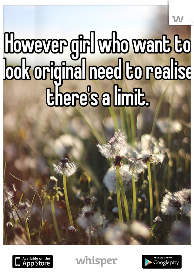 However girl who want to look original need to realise there's a limit. 