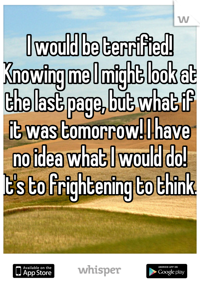 I would be terrified! Knowing me I might look at the last page, but what if it was tomorrow! I have no idea what I would do! It's to frightening to think.  