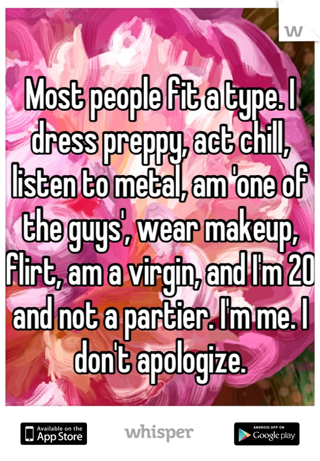 Most people fit a type. I dress preppy, act chill, listen to metal, am 'one of the guys', wear makeup, flirt, am a virgin, and I'm 20 and not a partier. I'm me. I don't apologize.