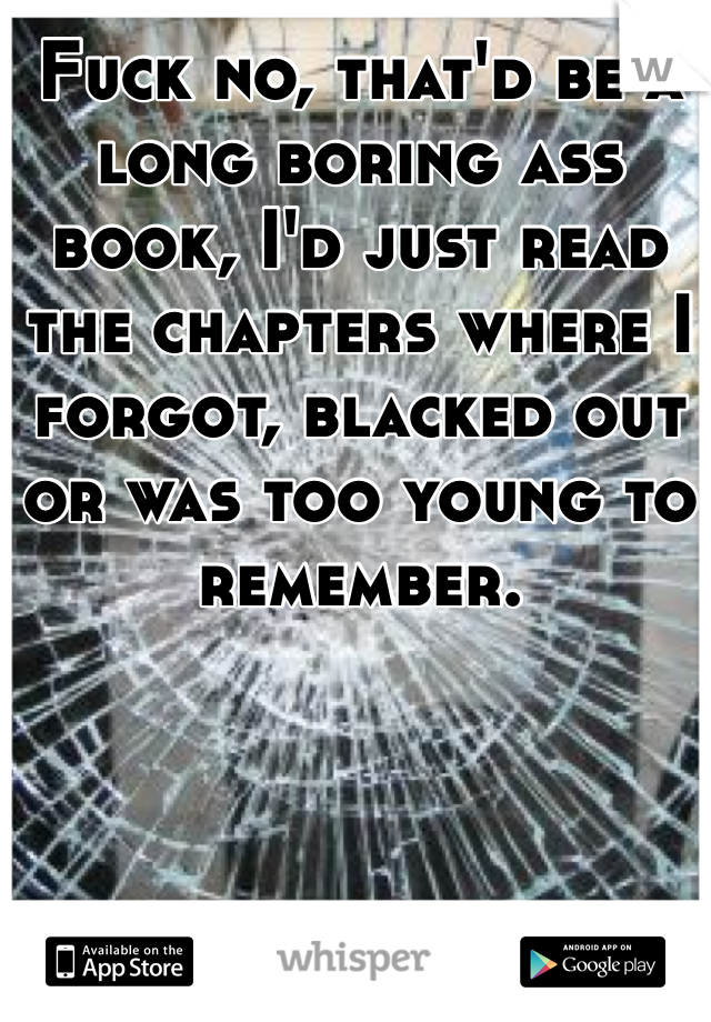 Fuck no, that'd be a long boring ass book, I'd just read the chapters where I forgot, blacked out or was too young to remember.