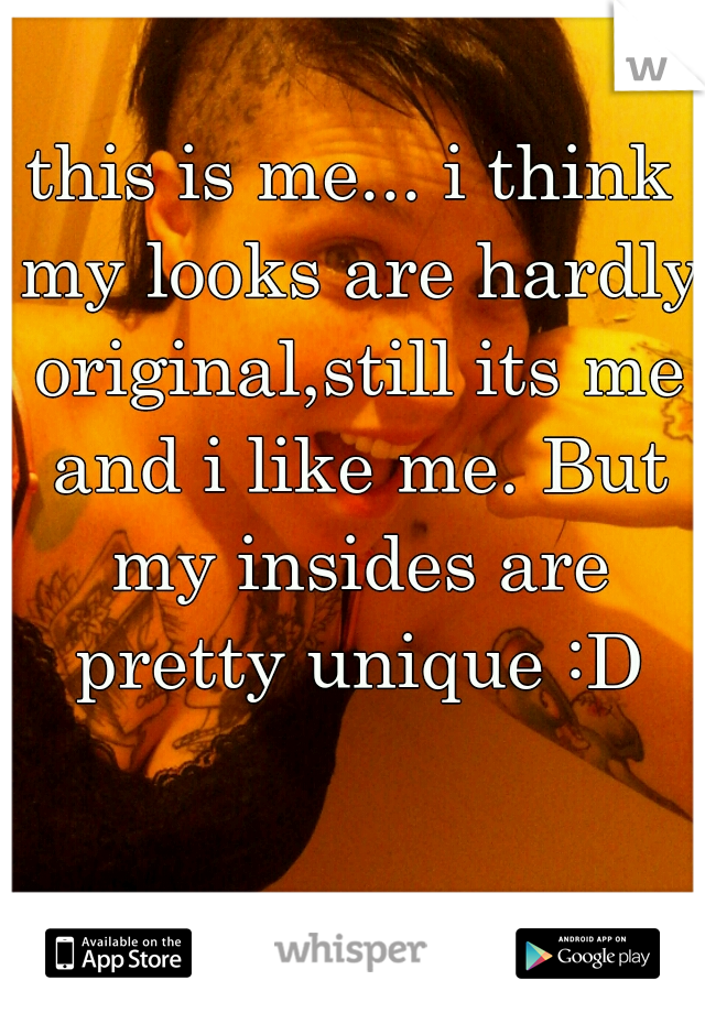 this is me... i think my looks are hardly original,still its me and i like me. But my insides are pretty unique :D